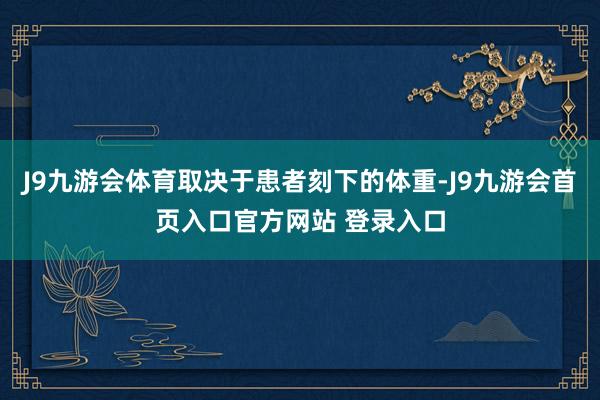 J9九游会体育取决于患者刻下的体重-J9九游会首页入口官方网站 登录入口