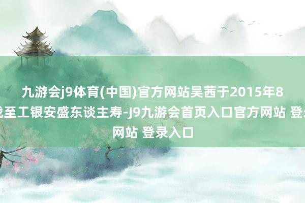 九游会j9体育(中国)官方网站吴茜于2015年8月转战至工银安盛东谈主寿-J9九游会首页入口官方网站 登录入口