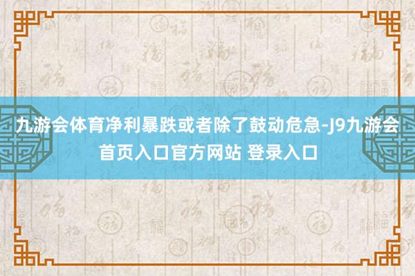 九游会体育净利暴跌或者除了鼓动危急-J9九游会首页入口官方网站 登录入口