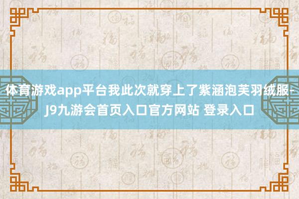 体育游戏app平台我此次就穿上了紫涵泡芙羽绒服-J9九游会首页入口官方网站 登录入口