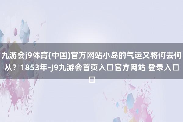 九游会j9体育(中国)官方网站小岛的气运又将何去何从？1853年-J9九游会首页入口官方网站 登录入口