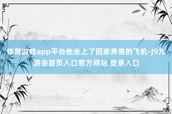 体育游戏app平台他坐上了回家奔丧的飞机-J9九游会首页入口官方网站 登录入口