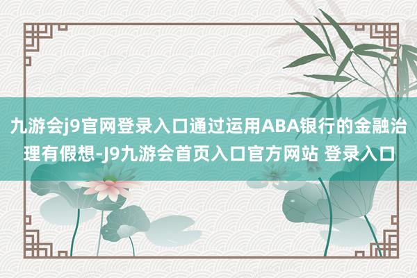 九游会j9官网登录入口通过运用ABA银行的金融治理有假想-J9九游会首页入口官方网站 登录入口