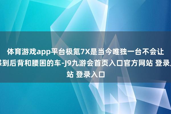体育游戏app平台极氪7X是当今唯独一台不会让我感到后背和腰困的车-J9九游会首页入口官方网站 登录入口