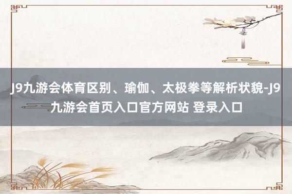 J9九游会体育区别、瑜伽、太极拳等解析状貌-J9九游会首页入口官方网站 登录入口