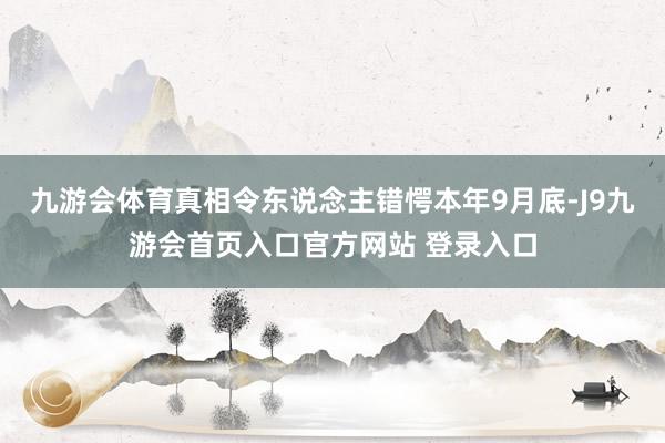 九游会体育真相令东说念主错愕本年9月底-J9九游会首页入口官方网站 登录入口