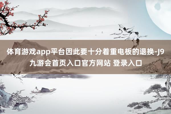 体育游戏app平台因此要十分着重电板的退换-J9九游会首页入口官方网站 登录入口