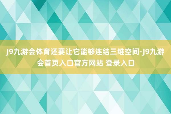 J9九游会体育还要让它能够连结三维空间-J9九游会首页入口官方网站 登录入口