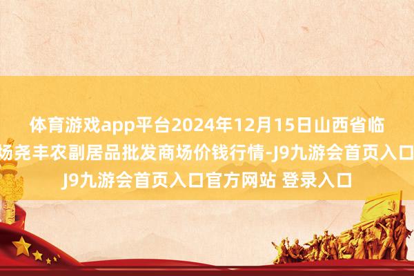 体育游戏app平台2024年12月15日山西省临汾市尧王人区奶牛场尧丰农副居品批发商场价钱行情-J9九游会首页入口官方网站 登录入口