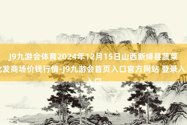 J9九游会体育2024年12月15日山西新绛县蔬菜批发商场价钱行情-J9九游会首页入口官方网站 登录入口