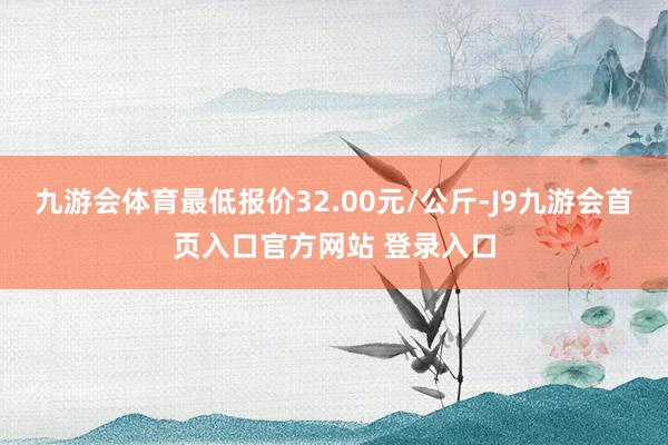 九游会体育最低报价32.00元/公斤-J9九游会首页入口官方网站 登录入口