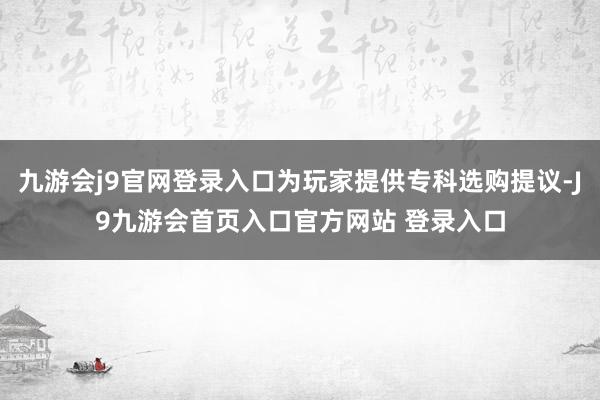 九游会j9官网登录入口为玩家提供专科选购提议-J9九游会首页入口官方网站 登录入口