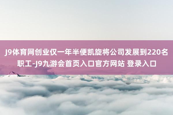 J9体育网创业仅一年半便凯旋将公司发展到220名职工-J9九游会首页入口官方网站 登录入口