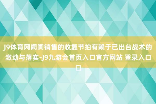 J9体育网阛阓销售的收复节拍有赖于已出台战术的激动与落实-J9九游会首页入口官方网站 登录入口