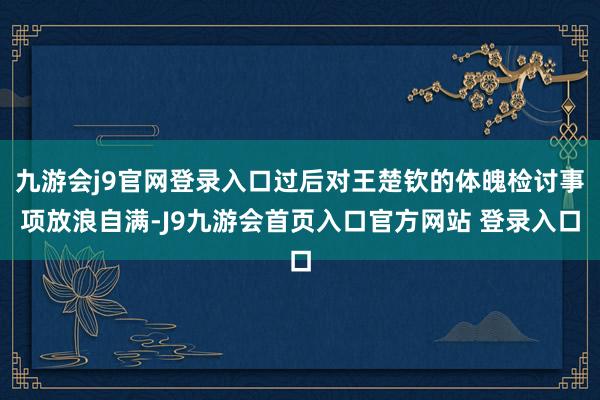 九游会j9官网登录入口过后对王楚钦的体魄检讨事项放浪自满-J9九游会首页入口官方网站 登录入口