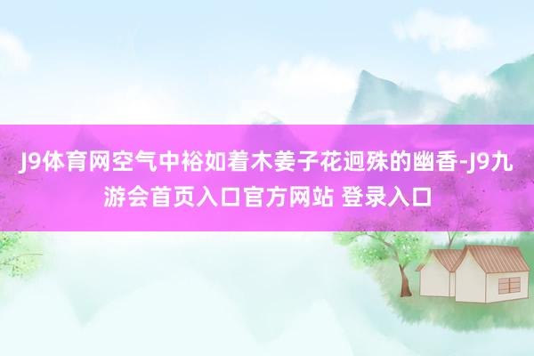 J9体育网空气中裕如着木姜子花迥殊的幽香-J9九游会首页入口官方网站 登录入口