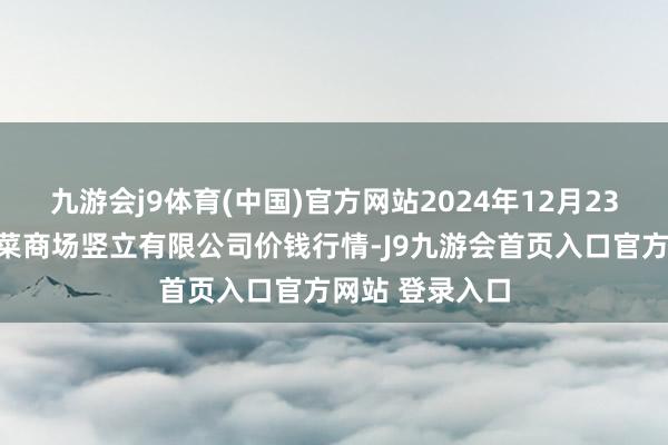 九游会j9体育(中国)官方网站2024年12月23日浙江良渚蔬菜商场竖立有限公司价钱行情-J9九游会首页入口官方网站 登录入口