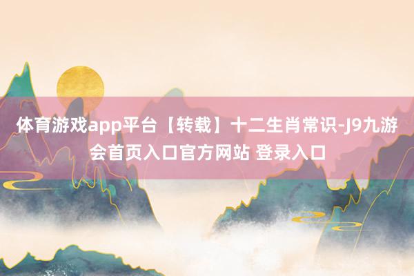 体育游戏app平台【转载】十二生肖常识-J9九游会首页入口官方网站 登录入口