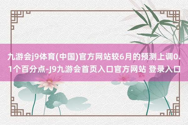 九游会j9体育(中国)官方网站较6月的预测上调0.1个百分点-J9九游会首页入口官方网站 登录入口