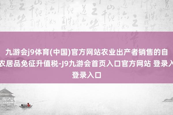 九游会j9体育(中国)官方网站农业出产者销售的自产农居品免征升值税-J9九游会首页入口官方网站 登录入口