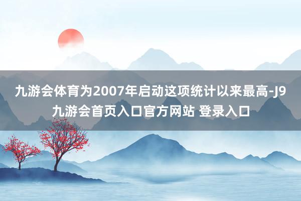 九游会体育为2007年启动这项统计以来最高-J9九游会首页入口官方网站 登录入口