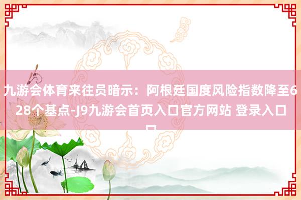 九游会体育来往员暗示：阿根廷国度风险指数降至628个基点-J9九游会首页入口官方网站 登录入口