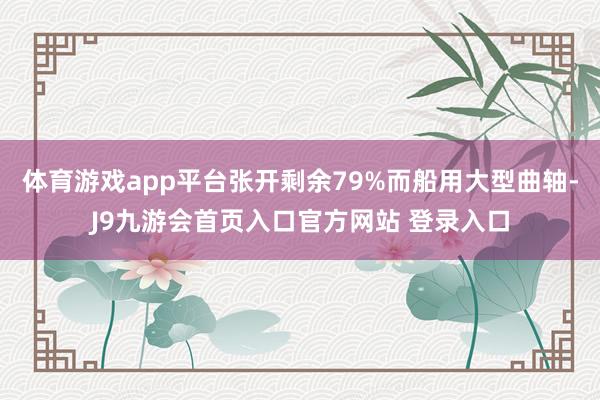 体育游戏app平台张开剩余79%而船用大型曲轴-J9九游会首页入口官方网站 登录入口