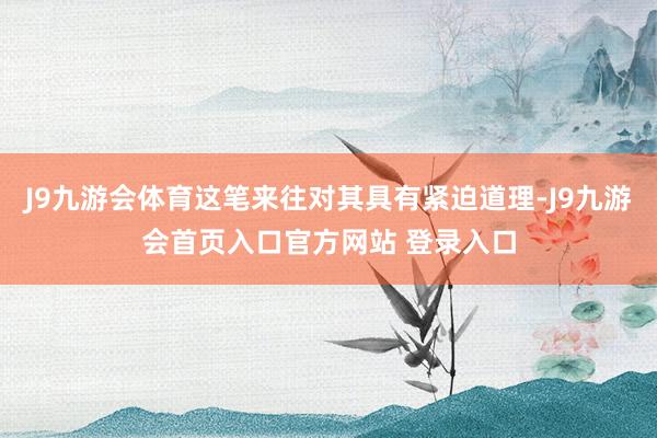 J9九游会体育这笔来往对其具有紧迫道理-J9九游会首页入口官方网站 登录入口