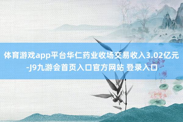 体育游戏app平台华仁药业收场交易收入3.02亿元-J9九游会首页入口官方网站 登录入口