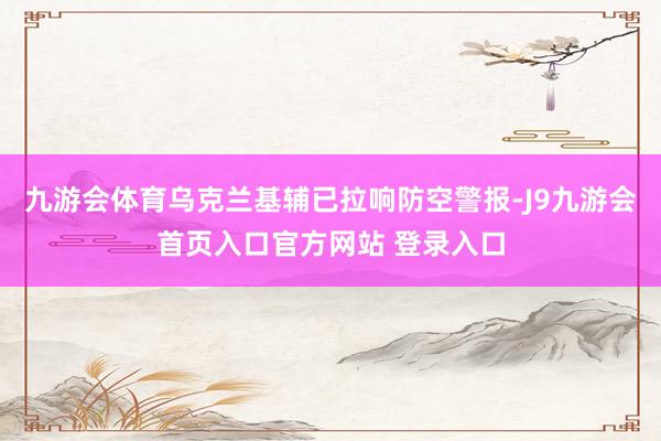九游会体育乌克兰基辅已拉响防空警报-J9九游会首页入口官方网站 登录入口