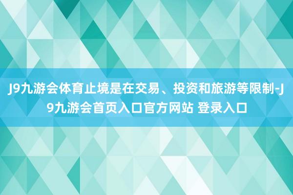 J9九游会体育止境是在交易、投资和旅游等限制-J9九游会首页入口官方网站 登录入口