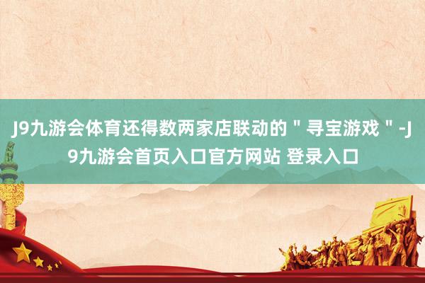 J9九游会体育还得数两家店联动的＂寻宝游戏＂-J9九游会首页入口官方网站 登录入口