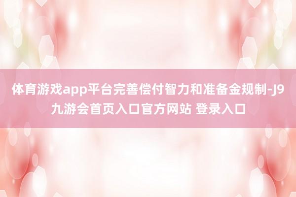 体育游戏app平台完善偿付智力和准备金规制-J9九游会首页入口官方网站 登录入口
