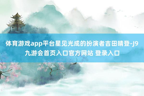体育游戏app平台星见光成的扮演者吉田晴登-J9九游会首页入口官方网站 登录入口