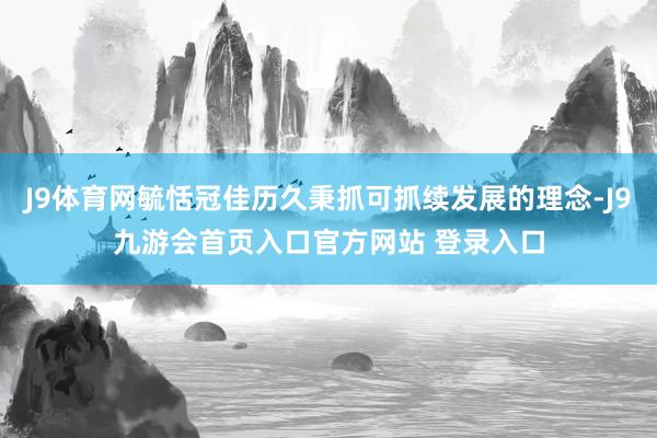 J9体育网毓恬冠佳历久秉抓可抓续发展的理念-J9九游会首页入口官方网站 登录入口