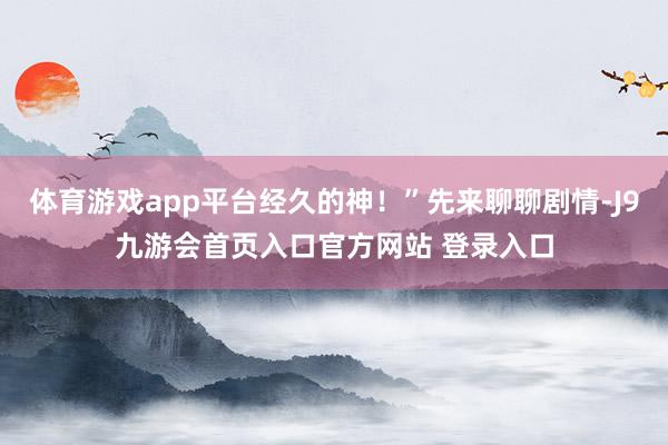 体育游戏app平台经久的神！”先来聊聊剧情-J9九游会首页入口官方网站 登录入口