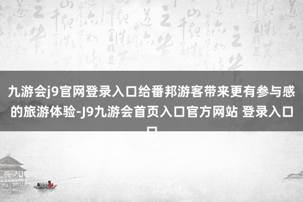九游会j9官网登录入口给番邦游客带来更有参与感的旅游体验-J9九游会首页入口官方网站 登录入口