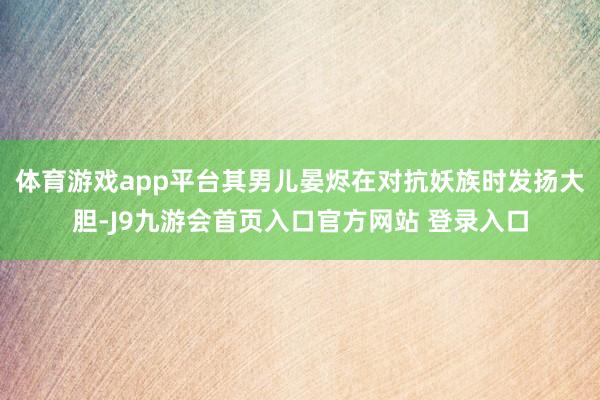 体育游戏app平台其男儿晏烬在对抗妖族时发扬大胆-J9九游会首页入口官方网站 登录入口