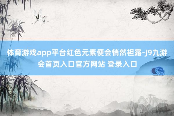 体育游戏app平台红色元素便会悄然袒露-J9九游会首页入口官方网站 登录入口