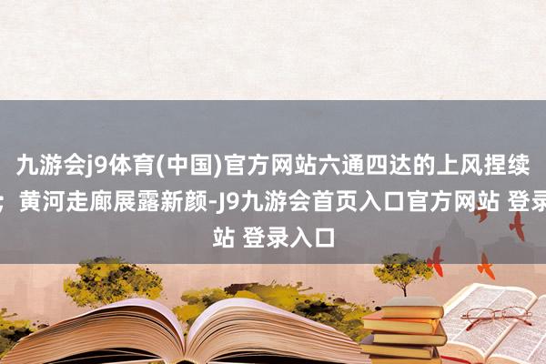 九游会j9体育(中国)官方网站六通四达的上风捏续扩大；黄河走廊展露新颜-J9九游会首页入口官方网站 登录入口
