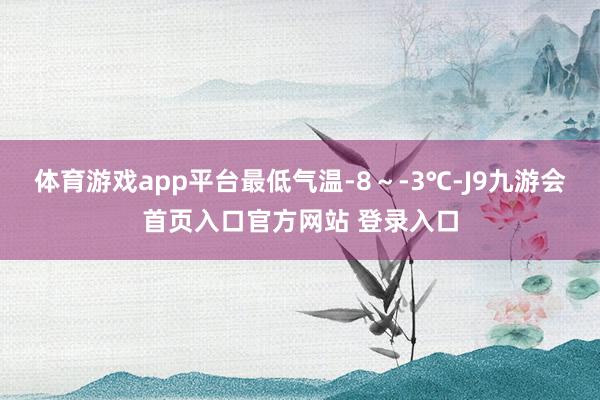 体育游戏app平台最低气温-8～-3℃-J9九游会首页入口官方网站 登录入口