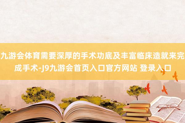 九游会体育需要深厚的手术功底及丰富临床造就来完成手术-J9九游会首页入口官方网站 登录入口