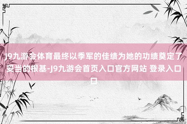 J9九游会体育最终以季军的佳绩为她的功绩奠定了妥当的根基-J9九游会首页入口官方网站 登录入口