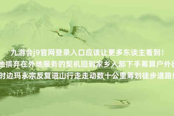九游会j9官网登录入口应该让更多东谈主看到！”2021年大学毕业后她摈弃在外地服务的契机回到家乡入部下手筹算户外徒步道路刚回乡创业时边玛永宗反复进山行走走动数十公里筹划徒步道路经由不懈悉力她建造出了一条不错穿越原始丛林、峡谷、河流的户外徒步道路搭客不错近距离不雅赏神女峰和呐颂秋根两座雪山受访者 供图她将我方探索出的徒步道路以手绘的体式纪录下来每当徒步宠爱者来到村子里她皆用手绘道路图展示徒步道路和刺