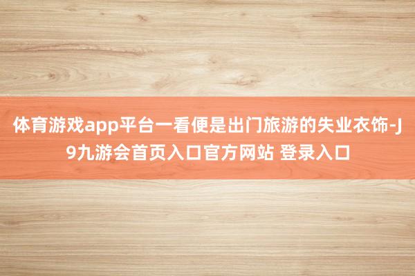 体育游戏app平台一看便是出门旅游的失业衣饰-J9九游会首页入口官方网站 登录入口