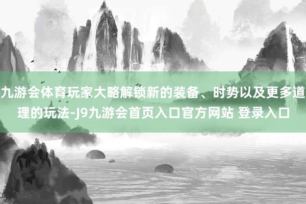 九游会体育玩家大略解锁新的装备、时势以及更多道理的玩法-J9九游会首页入口官方网站 登录入口