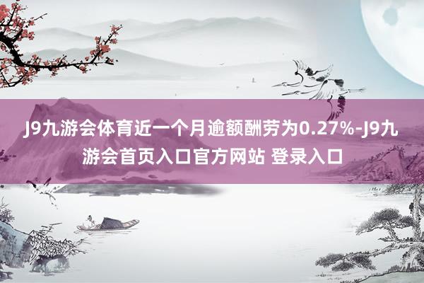 J9九游会体育近一个月逾额酬劳为0.27%-J9九游会首页入口官方网站 登录入口