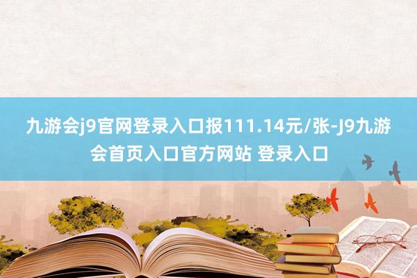 九游会j9官网登录入口报111.14元/张-J9九游会首页入口官方网站 登录入口