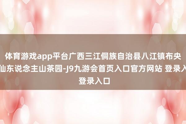 体育游戏app平台广西三江侗族自治县八江镇布央村仙东说念主山茶园-J9九游会首页入口官方网站 登录入口