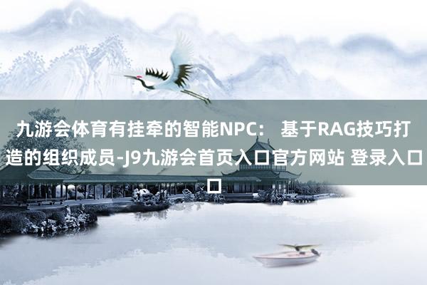九游会体育有挂牵的智能NPC： 基于RAG技巧打造的组织成员-J9九游会首页入口官方网站 登录入口